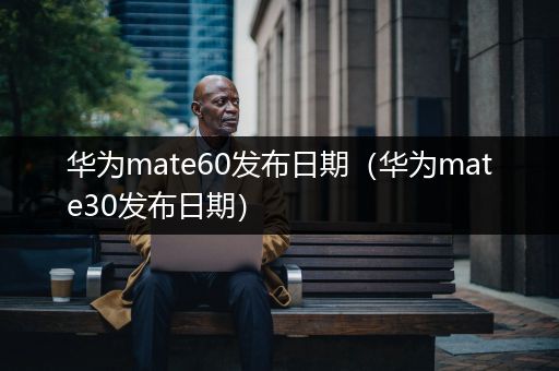 华为mate60发布日期（华为mate30发布日期）